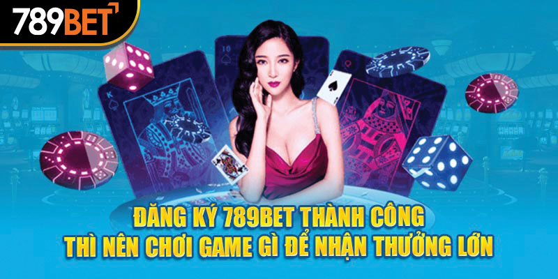 Đăng ký 789et thành công thì nên chơi game gì để nhận thưởng lớn